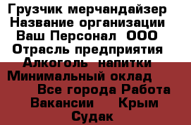 Грузчик-мерчандайзер › Название организации ­ Ваш Персонал, ООО › Отрасль предприятия ­ Алкоголь, напитки › Минимальный оклад ­ 17 000 - Все города Работа » Вакансии   . Крым,Судак